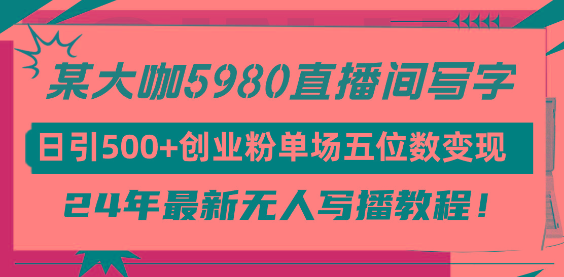 (9416期)直播间写写字日引500+创业粉，24年最新无人写播教程！单场五位数变现