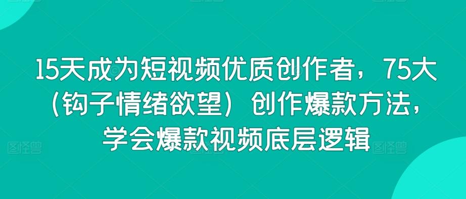 15天成为短视频优质创作者，75大(钩子情绪欲望)创作爆款方法，学会爆款视频底层逻辑