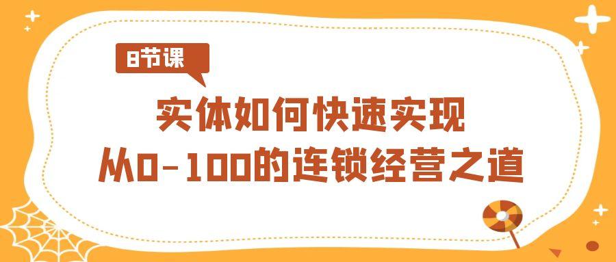 实体·如何快速实现从0-100的连锁经营之道(8节视频课)
