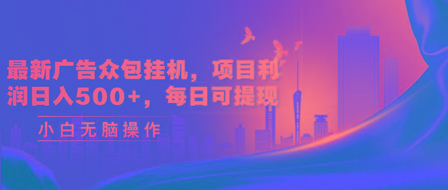 最新广告众包挂机，项目利润日入500+，每日可提现