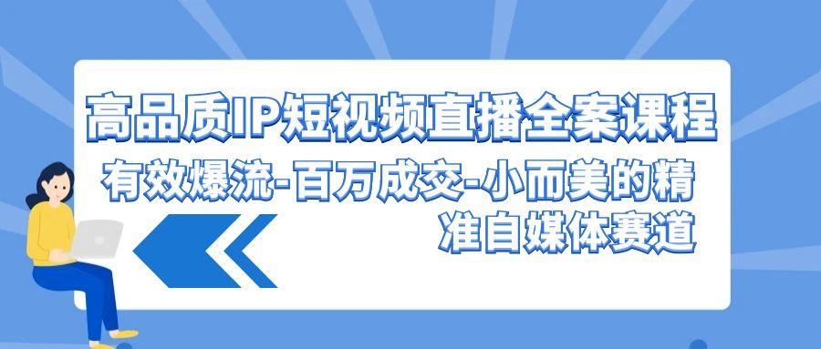 (9591期)高品质 IP短视频直播-全案课程，有效爆流-百万成交-小而美的精准自媒体赛道
