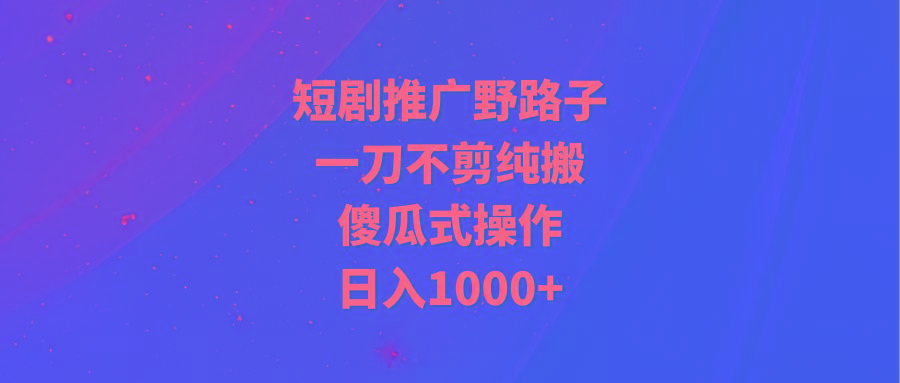 (9586期)短剧推广野路子，一刀不剪纯搬运，傻瓜式操作，日入1000+