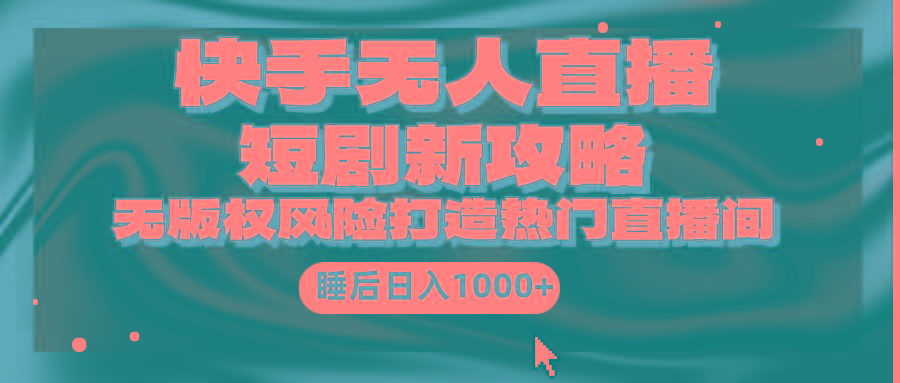 (9918期)快手无人直播短剧新攻略，合规无版权风险，打造热门直播间，睡后日入1000+
