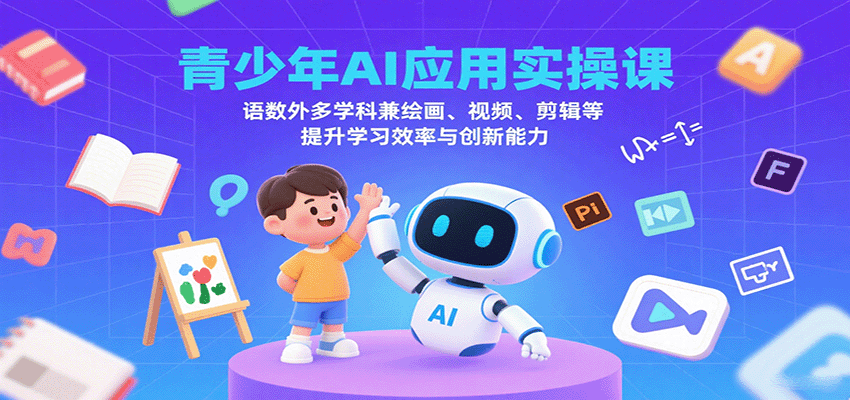青少年AI应用实操课：语数外多学科兼绘画、视频、剪辑等提升学习效率与创新能力