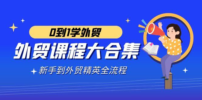 外贸-课程大合集，0到1学外贸，新手到外贸精英全流程(180节课)
