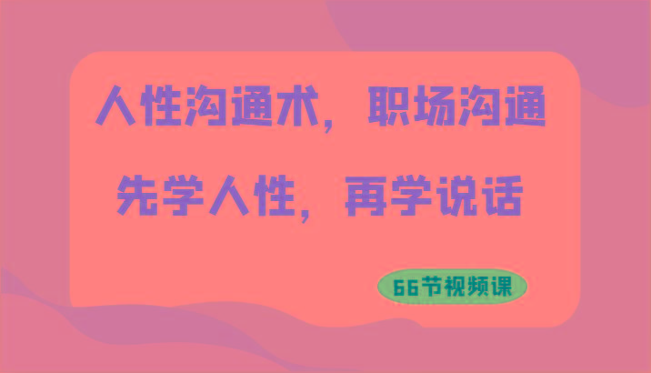 人性沟通术，职场沟通：先学人性，再学说话(66节视频课)