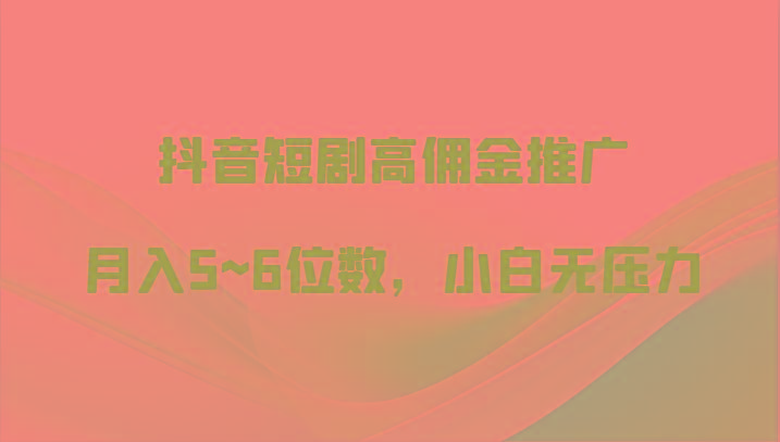 抖音短剧高佣金推广，月入5~6位数，小白无压力
