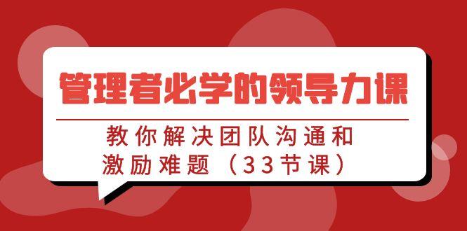 管理者必学的领导力课：教你解决团队沟通和激励难题(33节课)
