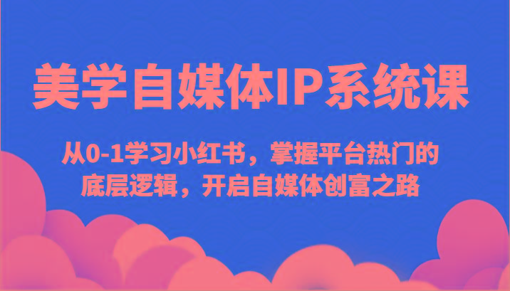 美学自媒体IP系统课-从0-1学习小红书，掌握平台热门的底层逻辑，开启自媒体创富之路