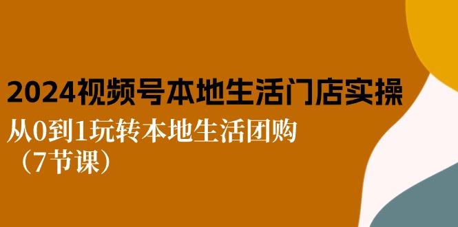 2024视频号短视频本地生活门店实操：从0到1玩转本地生活团购(7节课