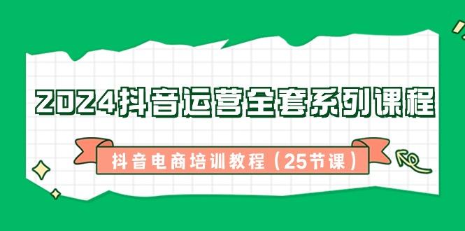 2024抖音运营全套系列课程-抖音电商培训教程(25节课)