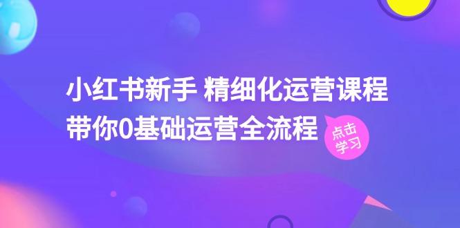 小红书新手 精细化运营课程，带你0基础运营全流程(41节视频课