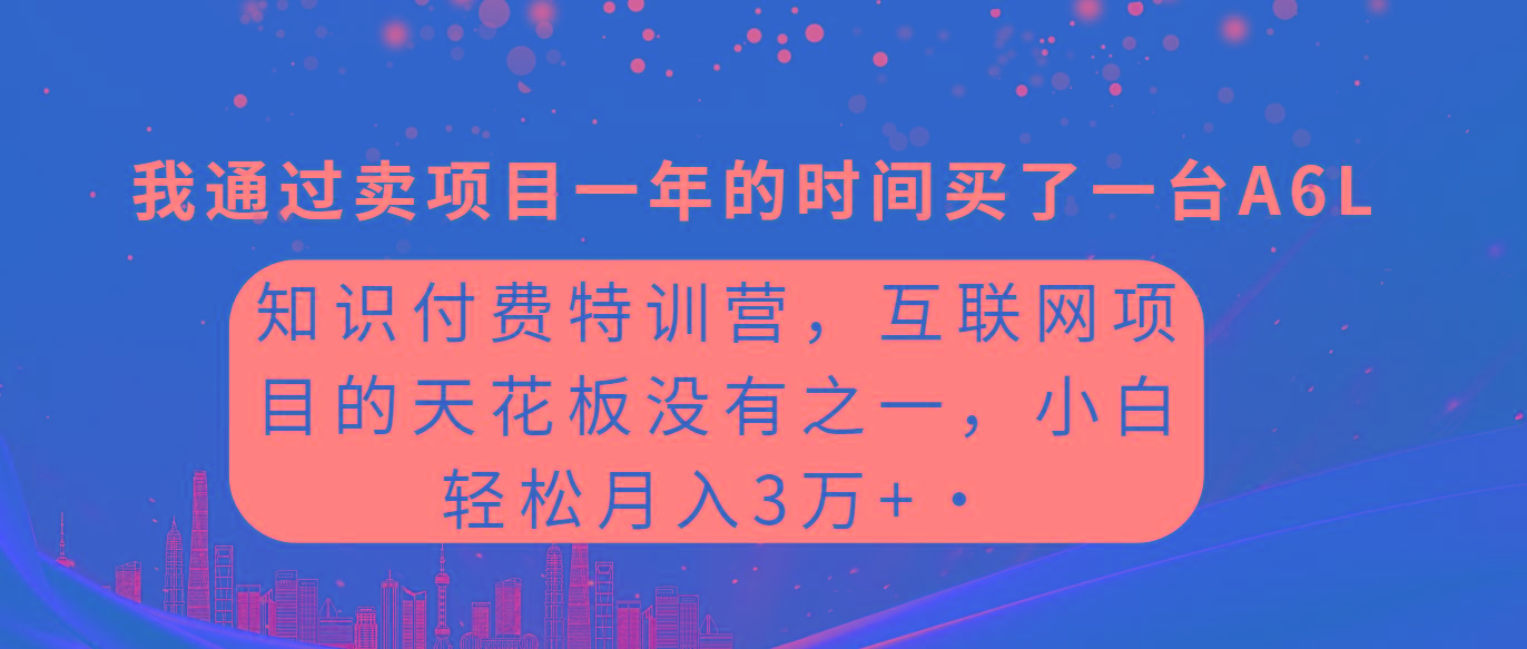 (9819期)知识付费特训营，互联网项目的天花板，没有之一，小白轻轻松松月入三万+