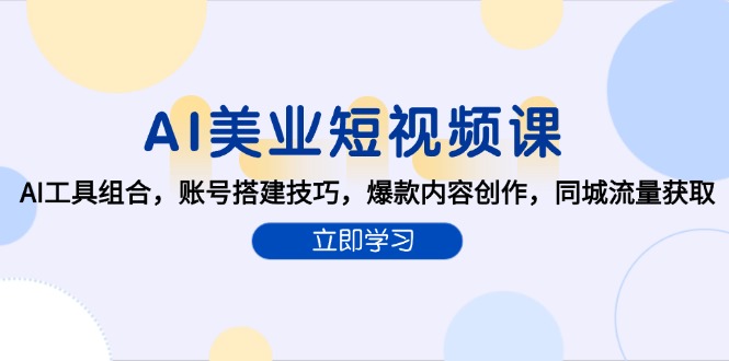 AI美业短视频课，AI工具组合，账号搭建技巧，爆款内容创作，同城流量获取