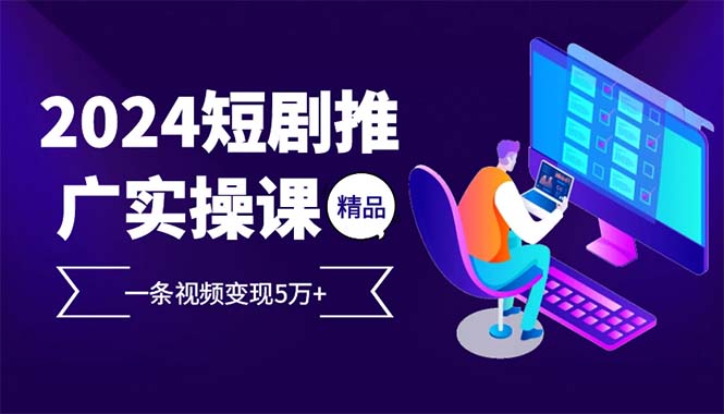 2024最火爆的项目短剧推广实操课 一条视频变现5万+(附软件工具