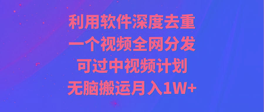 利用软件深度去重，一个视频全网分发，可过中视频计划，无脑搬运月入1W+