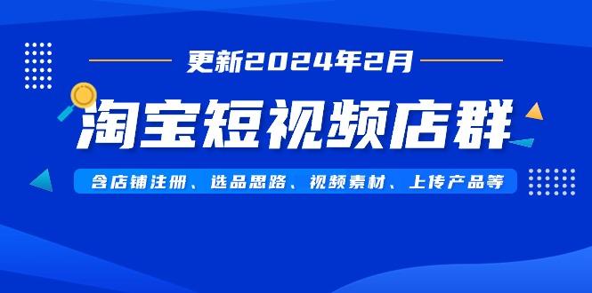 淘宝短视频店群(更新2024年2月)含店铺注册、选品思路、视频素材、上传…