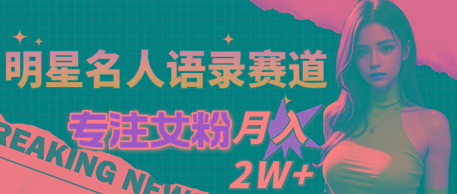明星名人语录赛道全新升级玩法，专注女粉，月入2W＋(教程+1303G素材