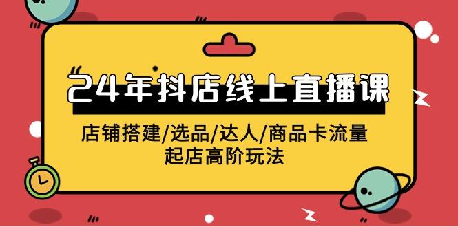(9812期)2024年抖店线上直播课，店铺搭建/选品/达人/商品卡流量/起店高阶玩法