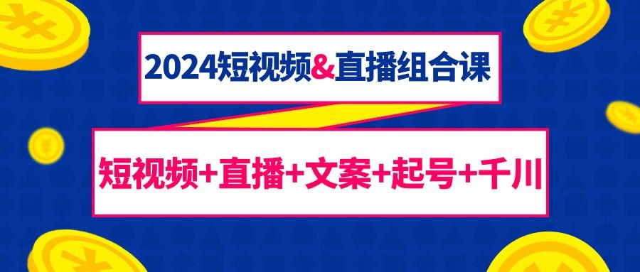 (9426期)2024短视频&直播组合课：短视频+直播+文案+起号+千川(67节课)